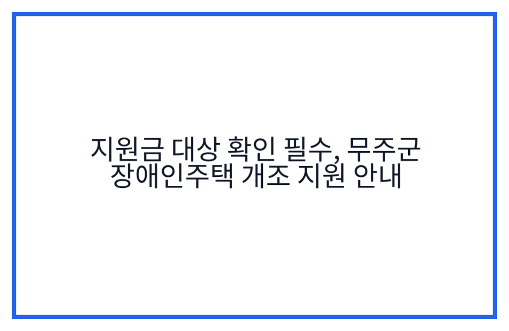 지원금 대상 확인 필수, 무주군 장애인주택 개조 지원 안내