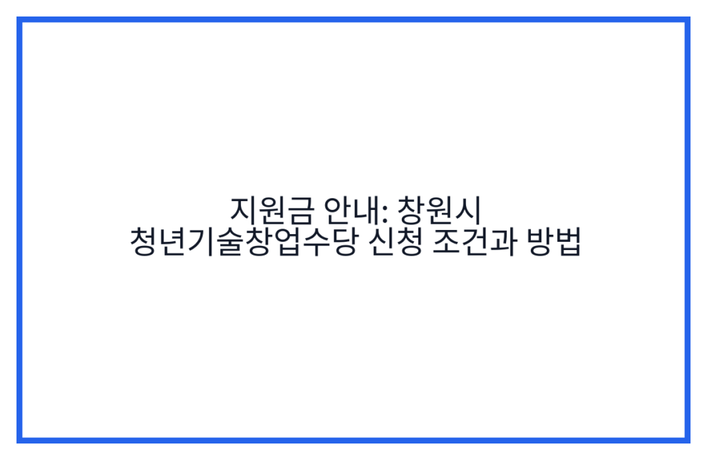 지원금 안내: 창원시 청년기술창업수당 신청 조건과 방법