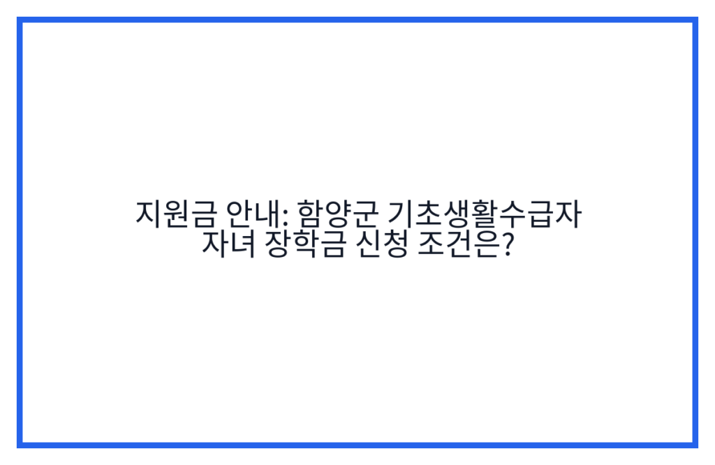 지원금 안내: 함양군 기초생활수급자 자녀 장학금 신청 조건은?