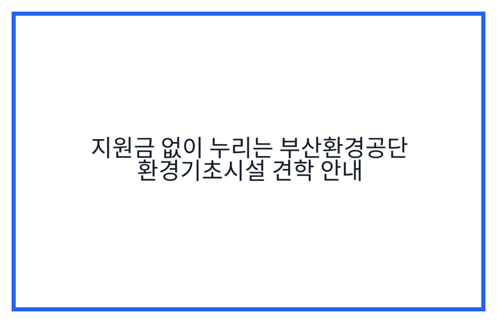지원금 없이 누리는 부산환경공단 환경기초시설 견학 안내