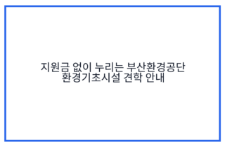 지원금 없이 누리는 부산환경공단 환경기초시설 견학 안내
