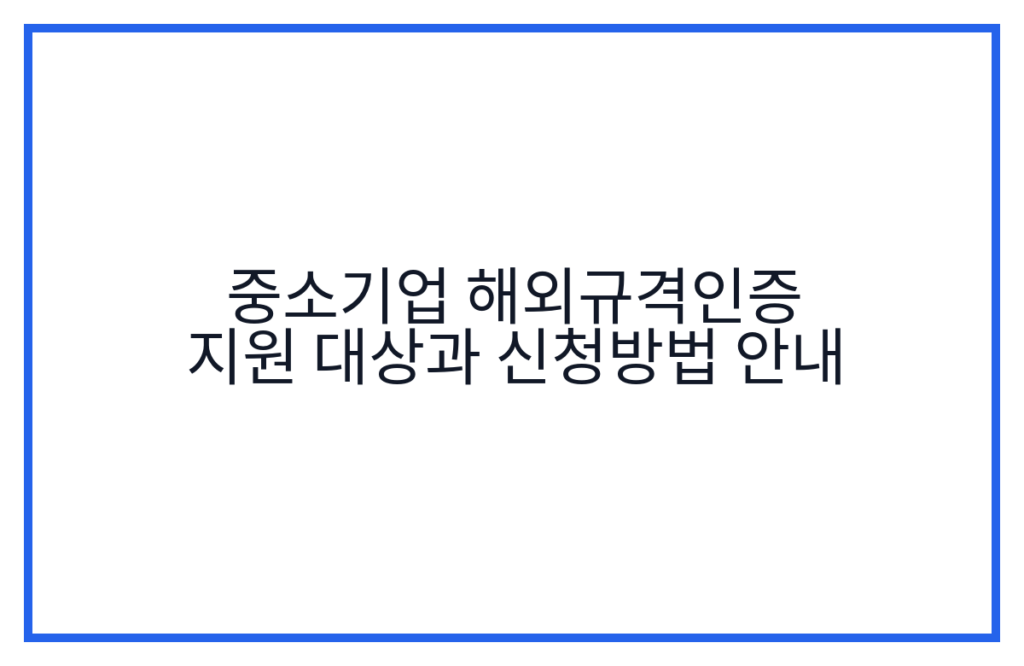 중소기업 해외규격인증 지원 대상과 신청방법 안내