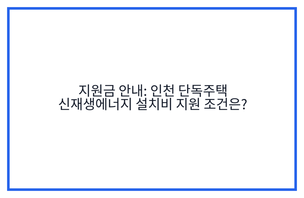 지원금 안내: 인천 단독주택 신재생에너지 설치비 지원 조건은?