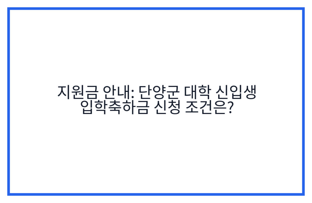 지원금 안내: 단양군 대학 신입생 입학축하금 신청 조건은?