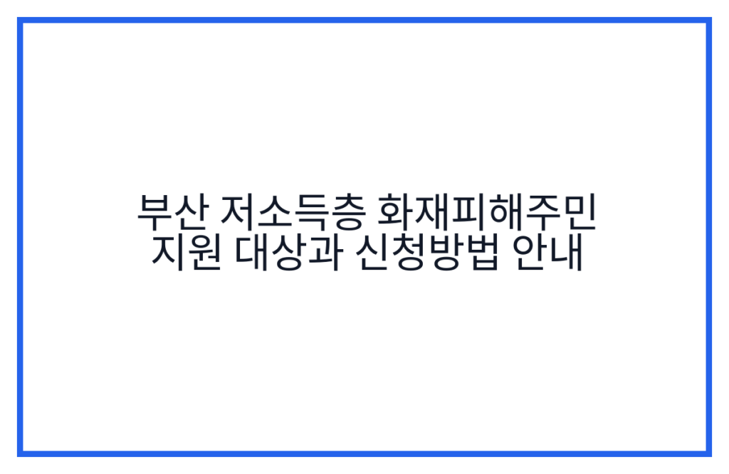 부산 저소득층 화재피해주민 지원 대상과 신청방법 안내