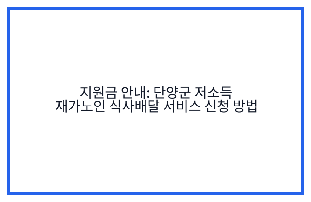 지원금 안내: 단양군 저소득 재가노인 식사배달 서비스 신청 방법