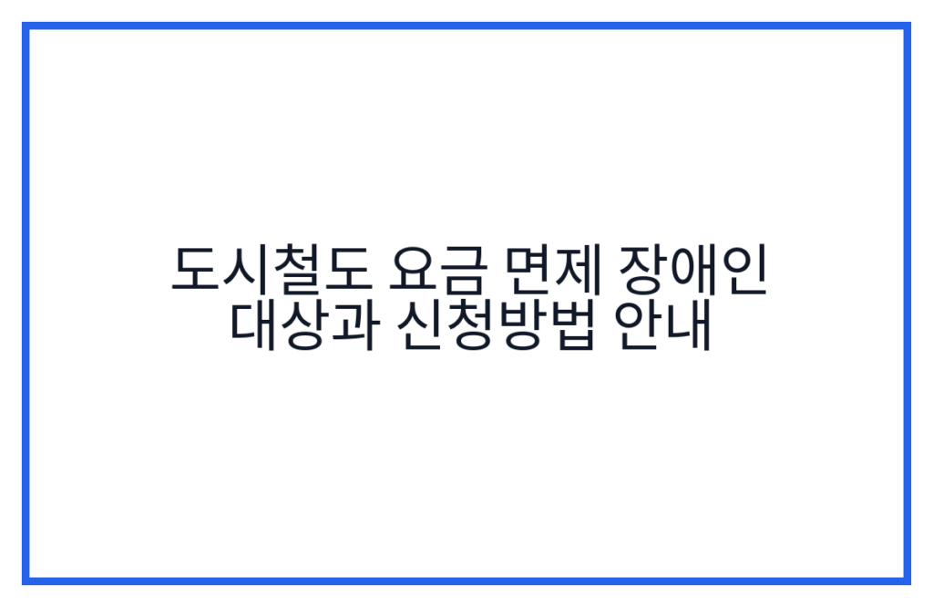 도시철도 요금 면제 장애인 대상과 신청방법 안내