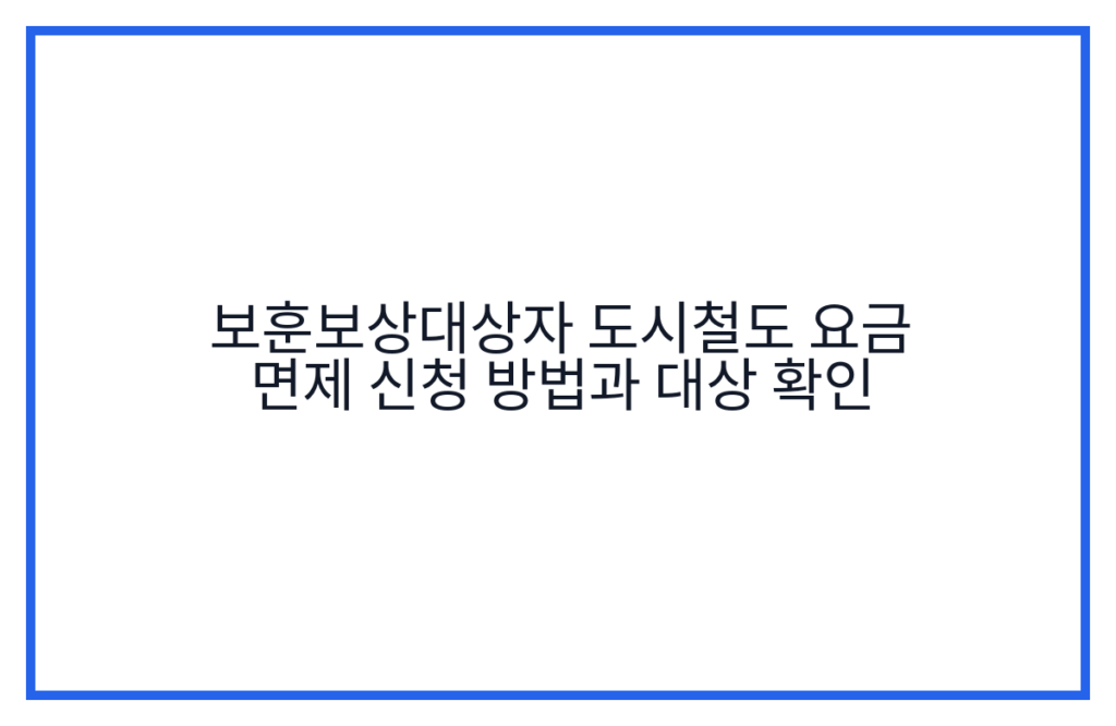 보훈보상대상자 도시철도 요금 면제 신청 방법과 대상 확인