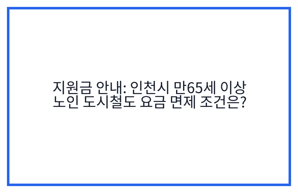 지원금 안내: 인천시 만65세 이상 노인 도시철도 요금 면제 조건은?