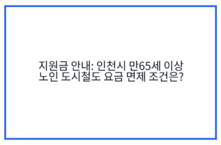 지원금 안내: 인천시 만65세 이상 노인 도시철도 요금 면제 조건은?