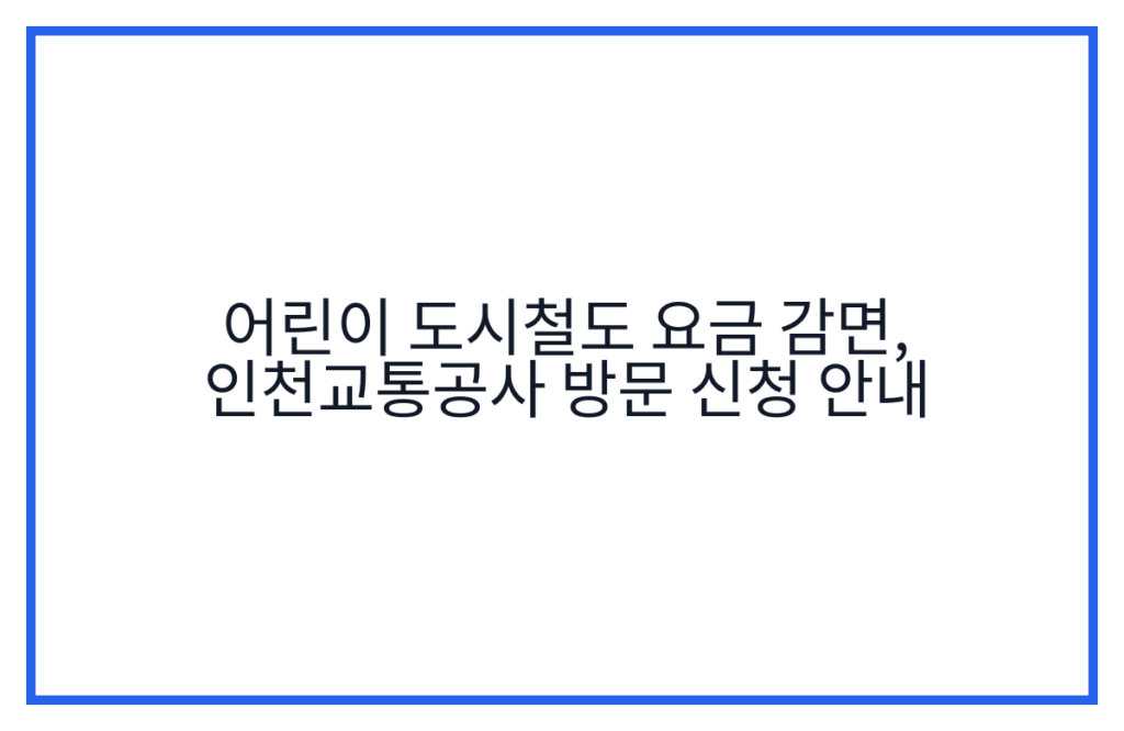 어린이 도시철도 요금 감면, 인천교통공사 방문 신청 안내