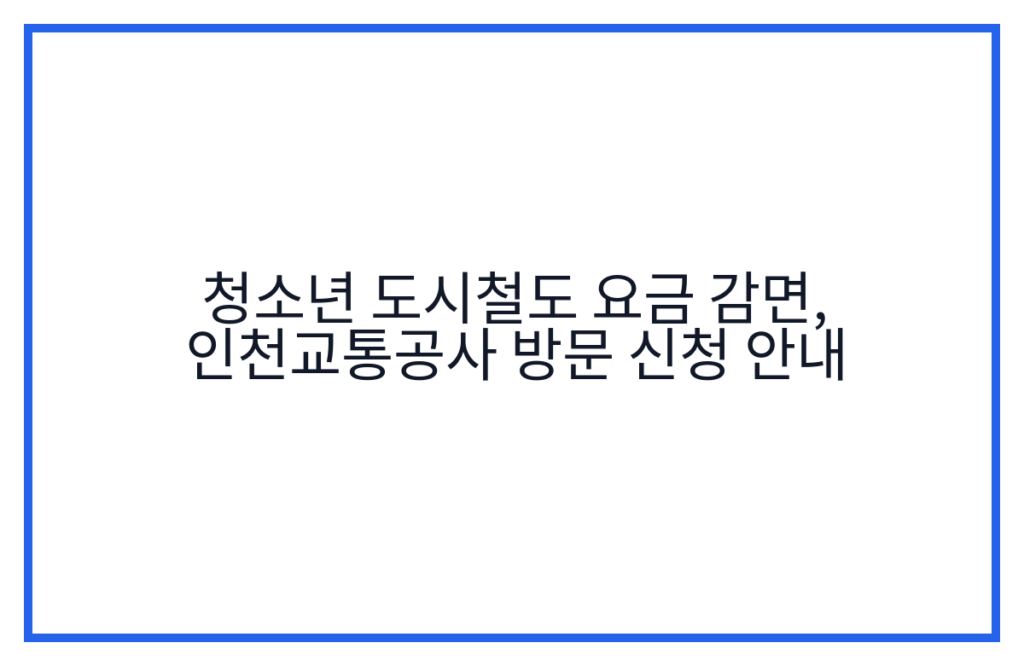 청소년 도시철도 요금 감면, 인천교통공사 방문 신청 안내