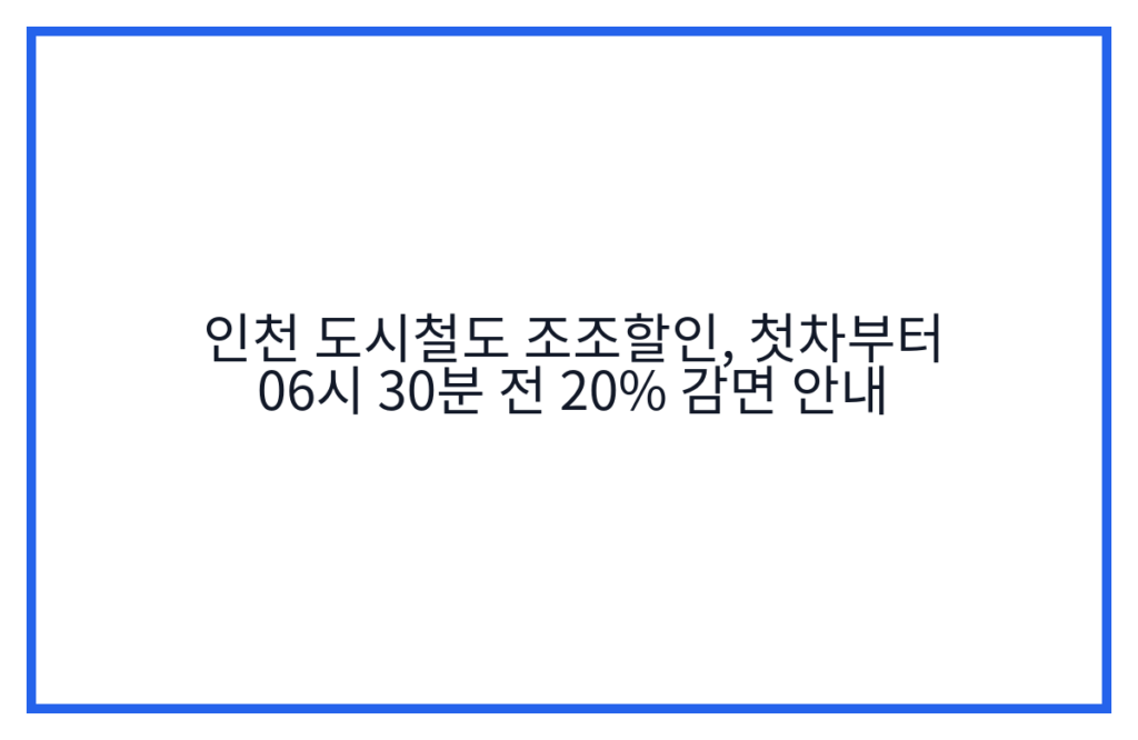 인천 도시철도 조조할인, 첫차부터 06시 30분 전 20% 감면 안내