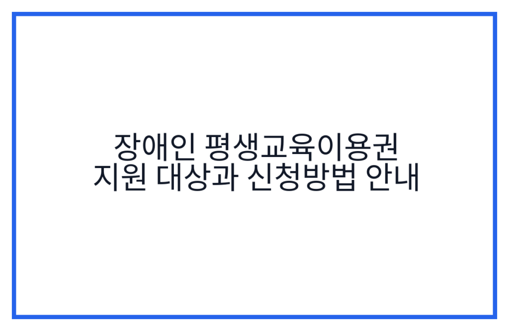 장애인 평생교육이용권 지원 대상과 신청방법 안내