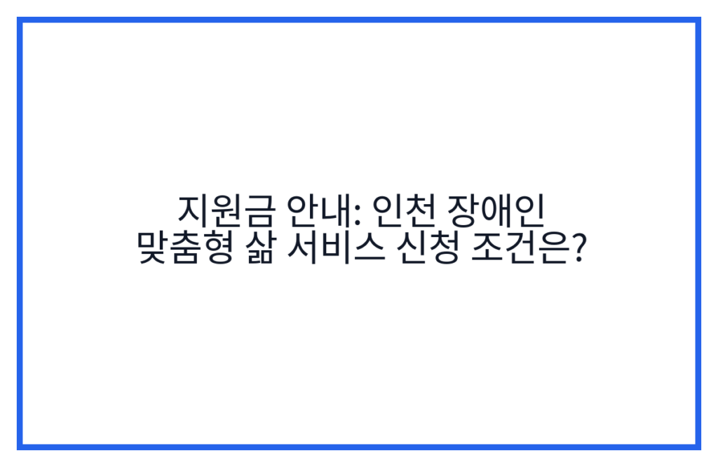 지원금 안내: 인천 장애인 맞춤형 삶 서비스 신청 조건은?