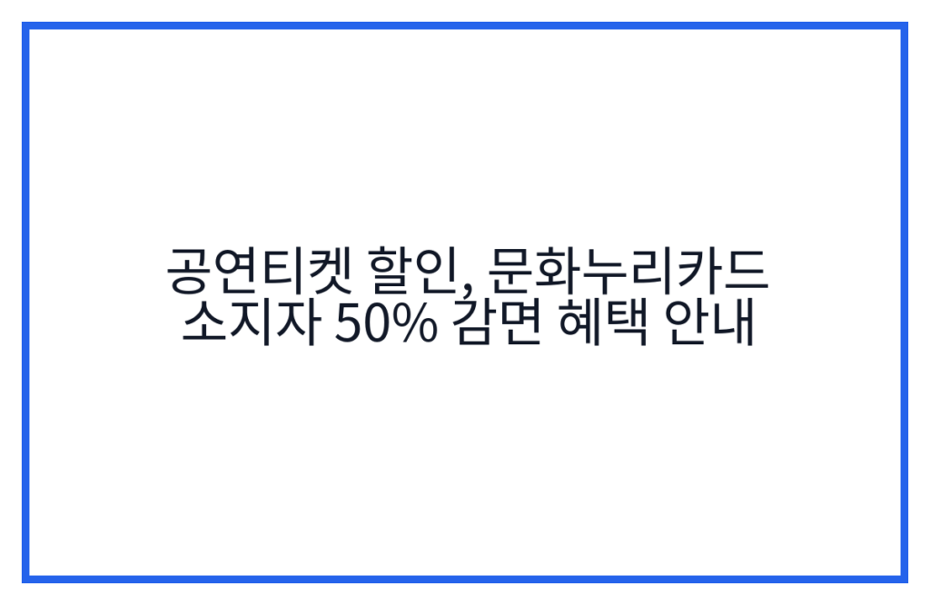 공연티켓 할인, 문화누리카드 소지자 50% 감면 혜택 안내