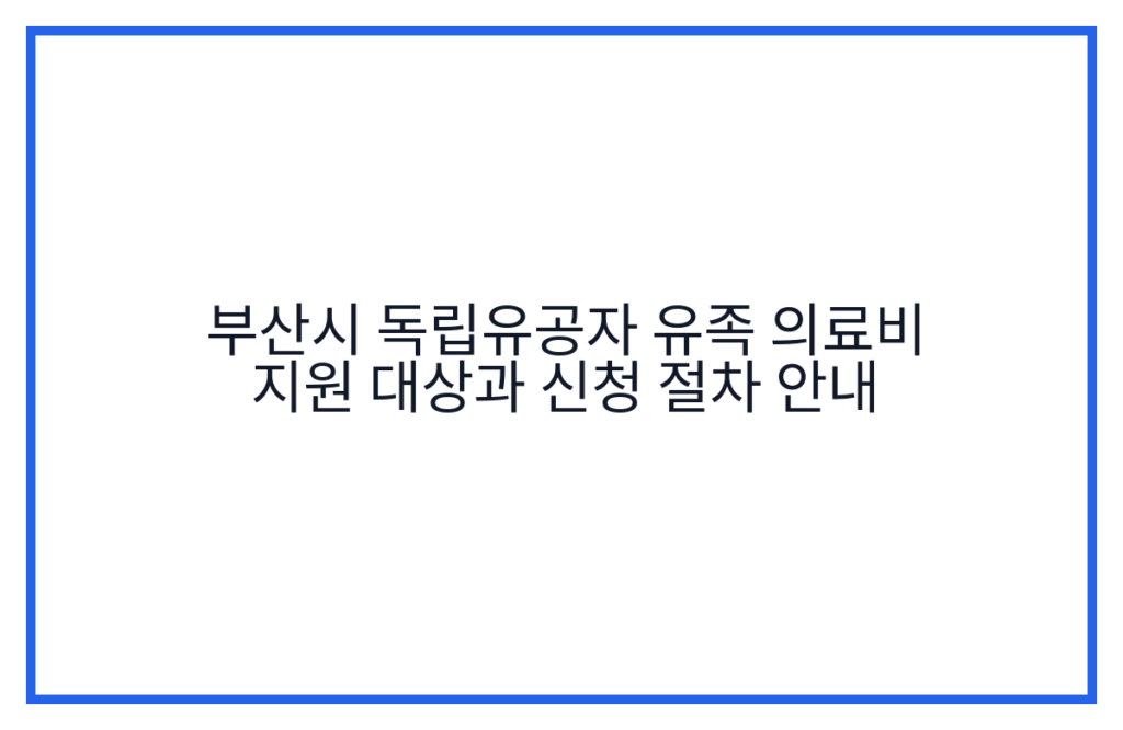 부산시 독립유공자 유족 의료비 지원 대상과 신청 절차 안내