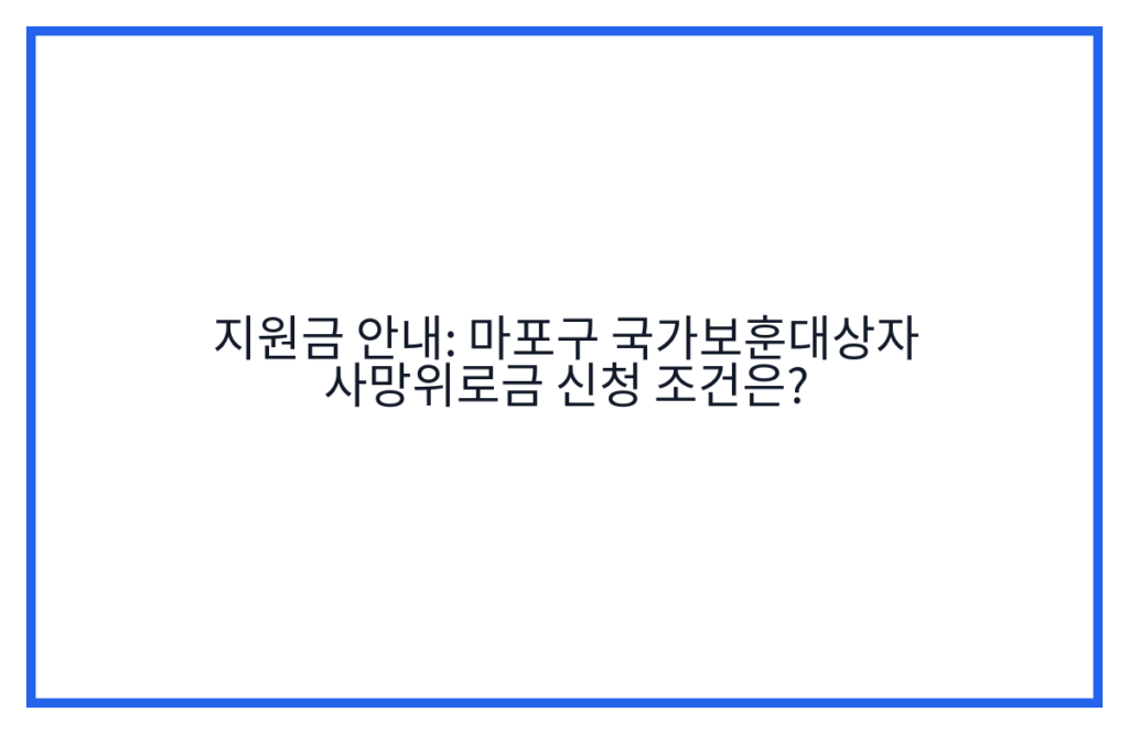 지원금 안내: 마포구 국가보훈대상자 사망위로금 신청 조건은?
