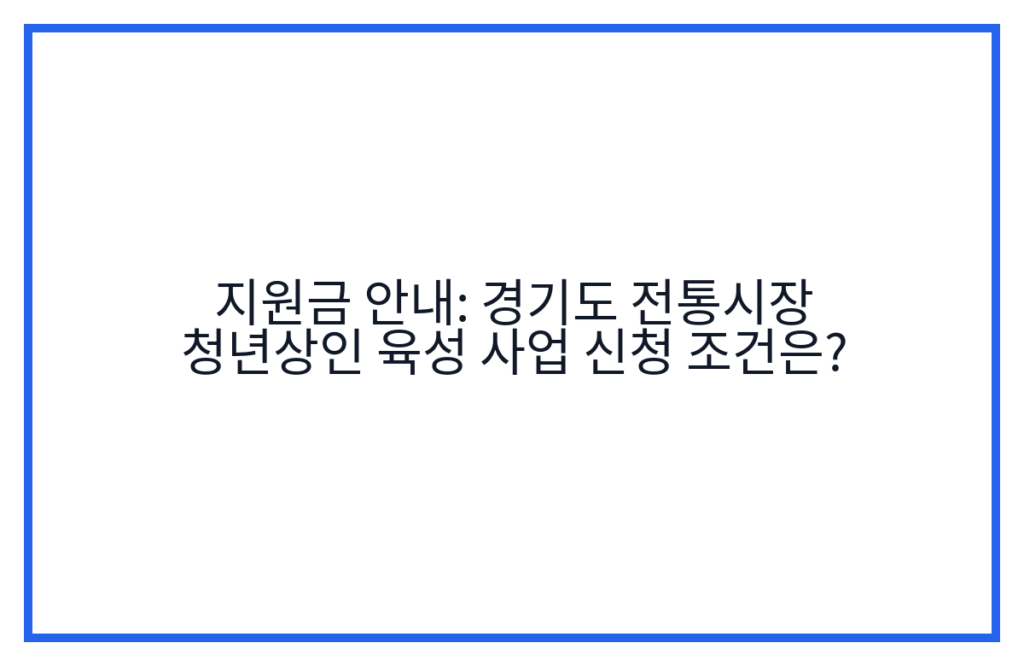지원금 안내: 경기도 전통시장 청년상인 육성 사업 신청 조건은?