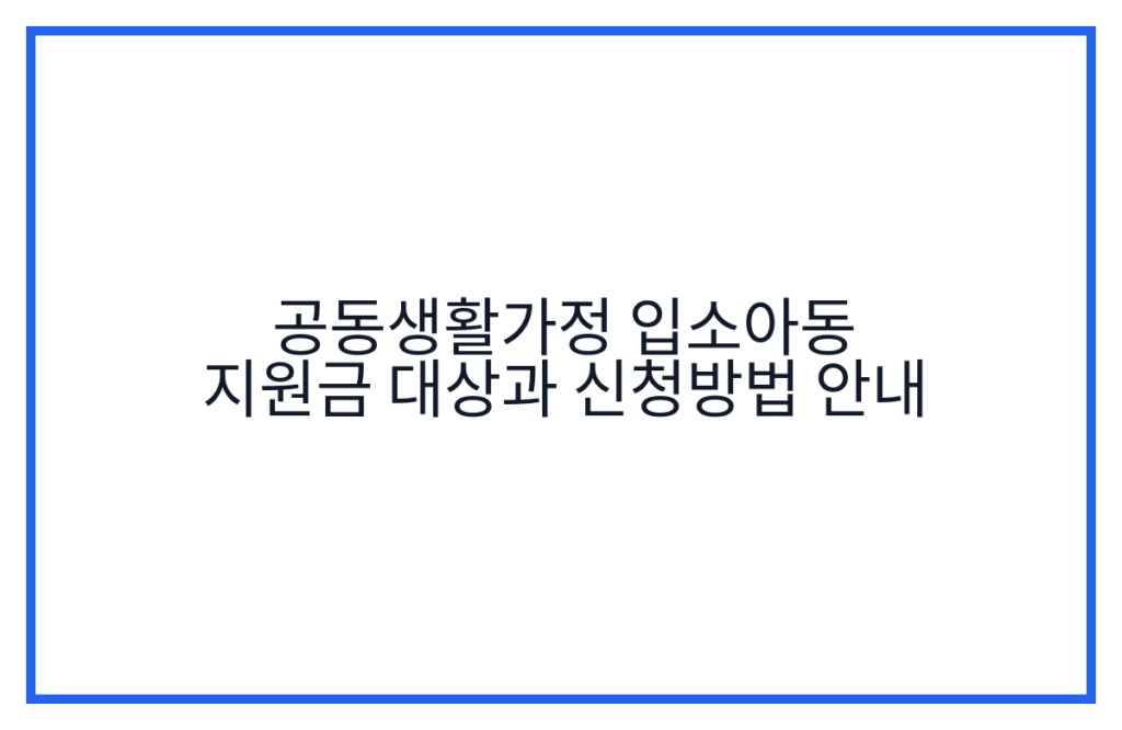 공동생활가정 입소아동 지원금 대상과 신청방법 안내