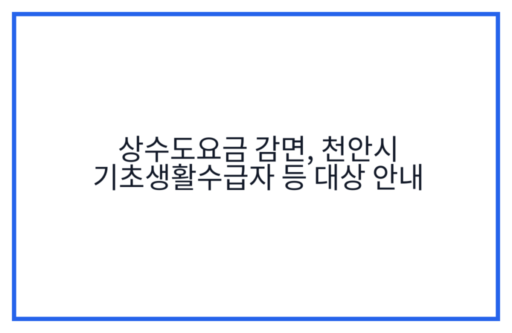 상수도요금 감면, 천안시 기초생활수급자 등 대상 안내
