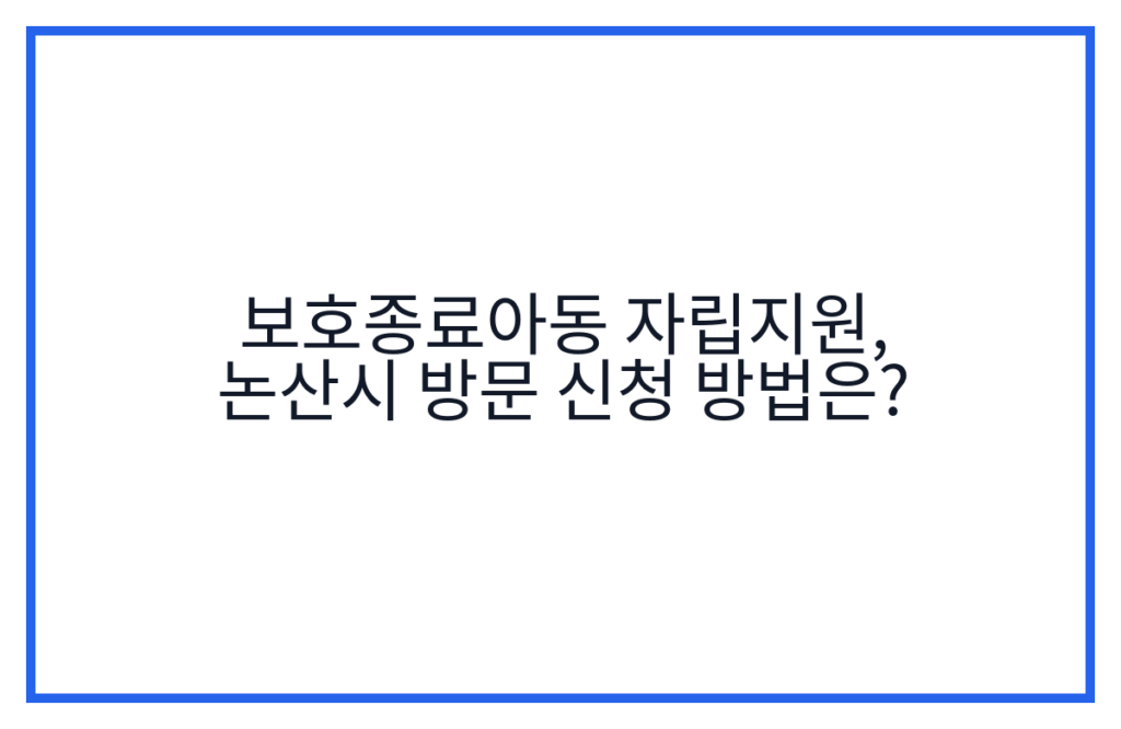 보호종료아동 자립지원, 논산시 방문 신청 방법은?