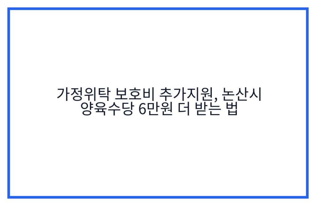 가정위탁 보호비 추가지원, 논산시 양육수당 6만원 더 받는 법