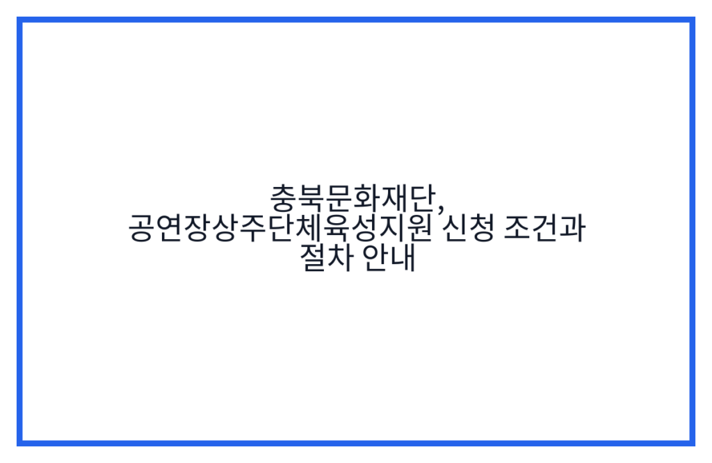 충북문화재단, 공연장상주단체육성지원 신청 조건과 절차 안내