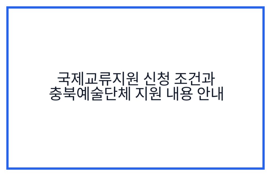 국제교류지원 신청 조건과 충북예술단체 지원 내용 안내