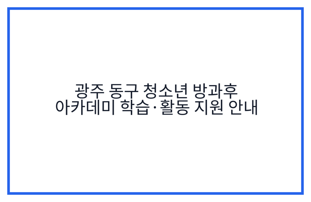 광주 동구 청소년 방과후 아카데미 학습·활동 지원 안내