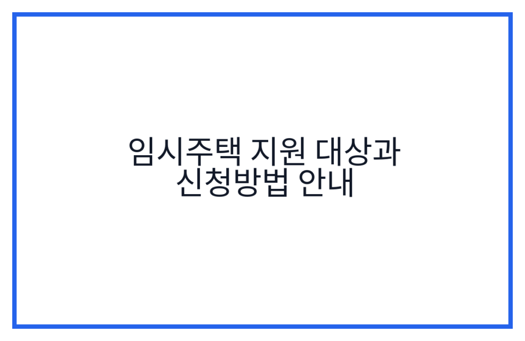 임시주택 지원 대상과 신청방법 안내