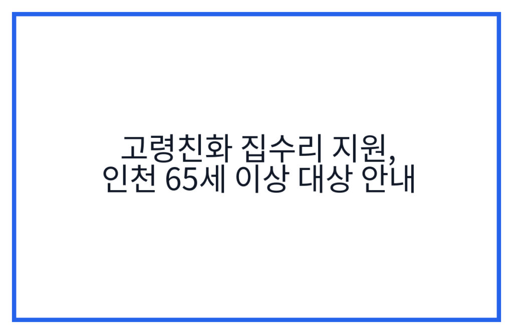 고령친화 집수리 지원, 인천 65세 이상 대상 안내