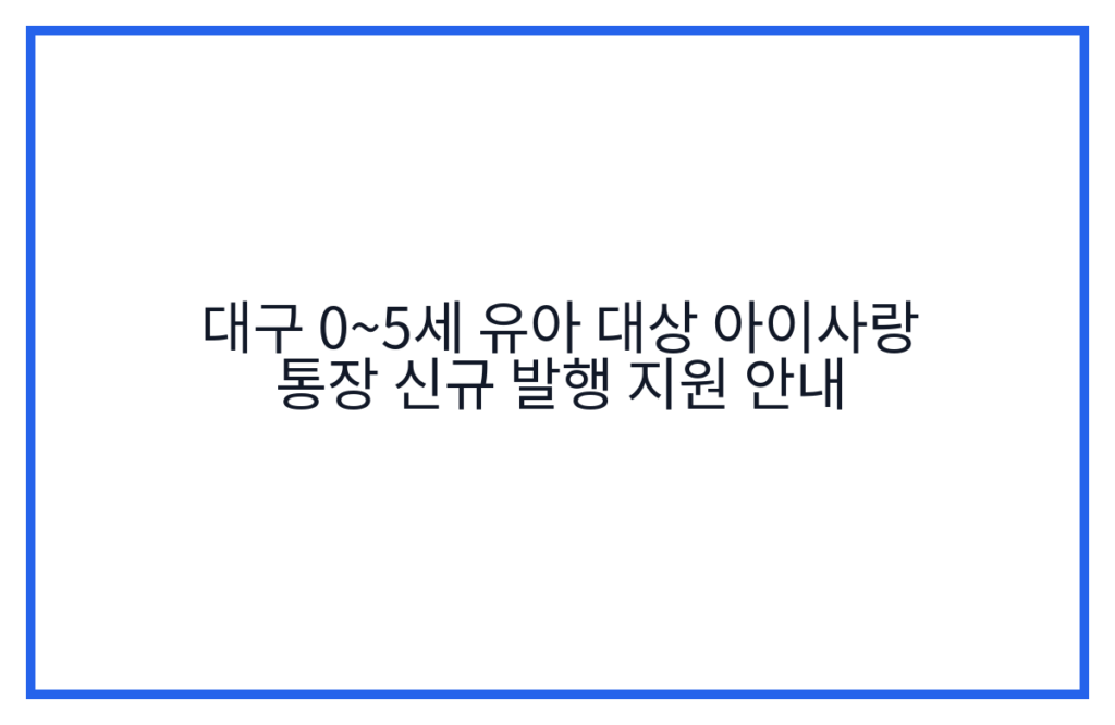 대구 0~5세 유아 대상 아이사랑 통장 신규 발행 지원 안내