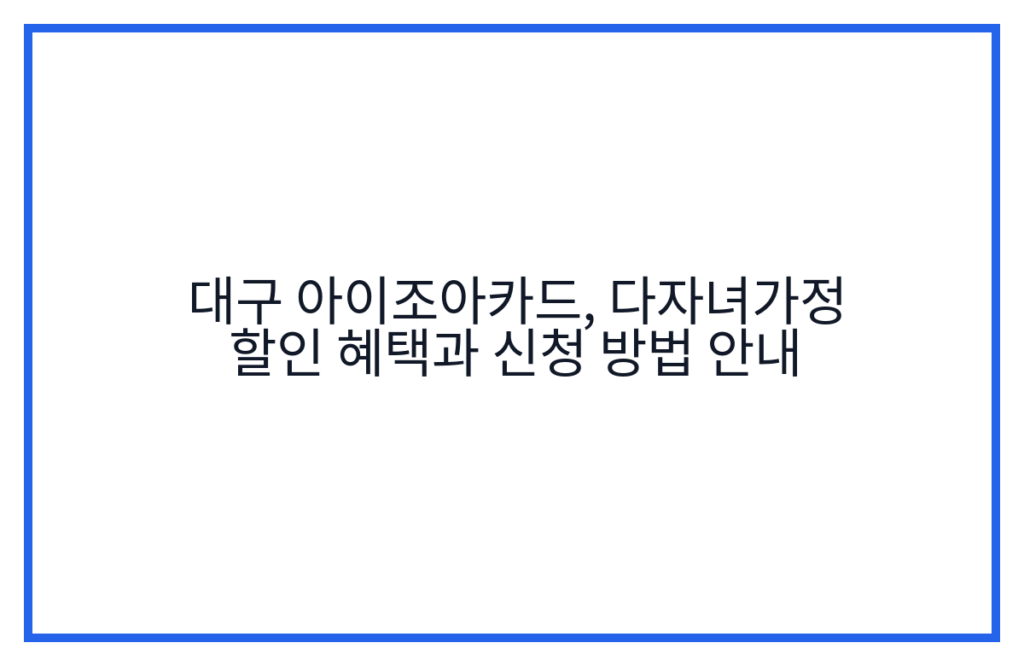 대구 아이조아카드, 다자녀가정 할인 혜택과 신청 방법 안내