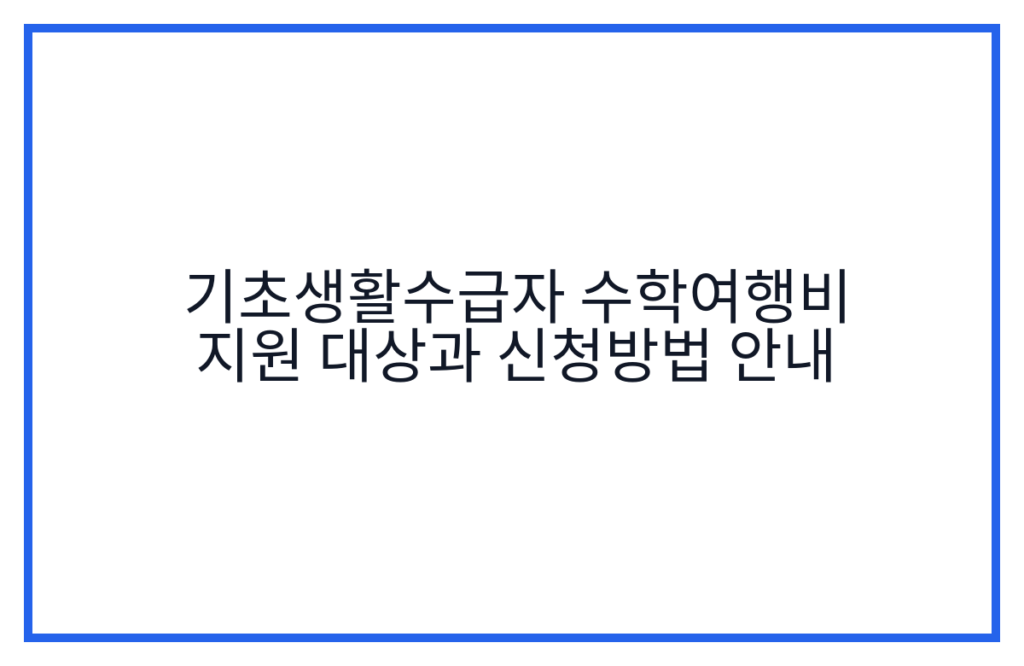 기초생활수급자 수학여행비 지원 대상과 신청방법 안내