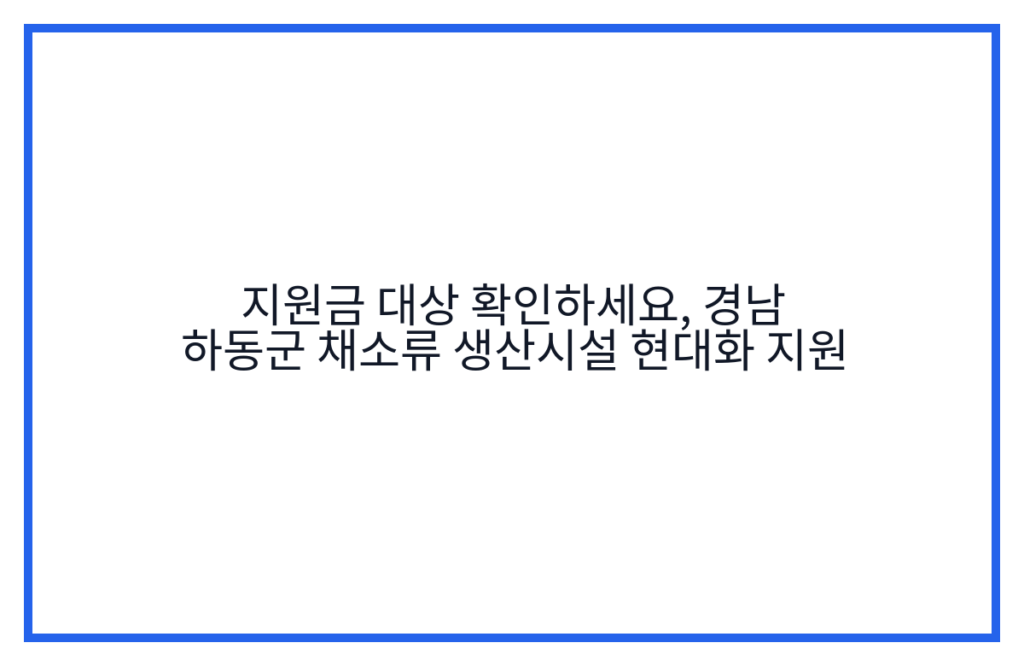 지원금 대상 확인하세요, 경남 하동군 채소류 생산시설 현대화 지원