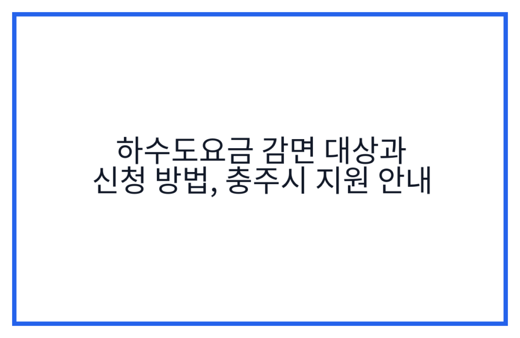 하수도요금 감면 대상과 신청 방법, 충주시 지원 안내