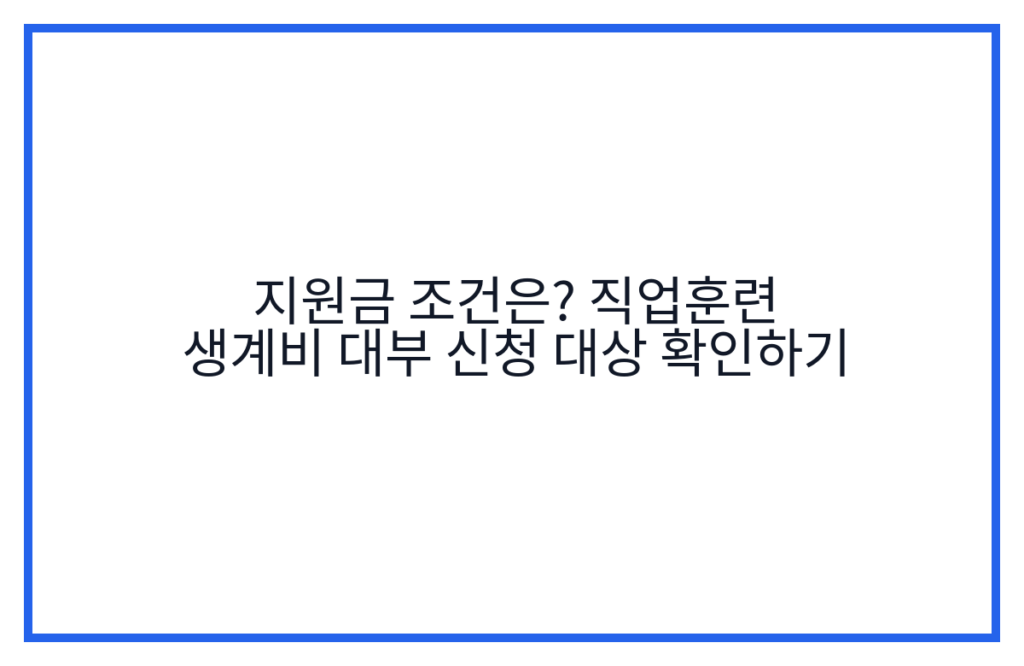 지원금 조건은? 직업훈련 생계비 대부 신청 대상 확인하기
