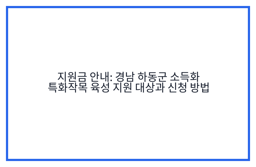 지원금 안내: 경남 하동군 소득화 특화작목 육성 지원 대상과 신청 방법