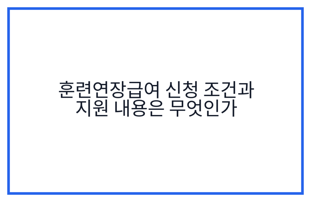 훈련연장급여 신청 조건과 지원 내용은 무엇인가