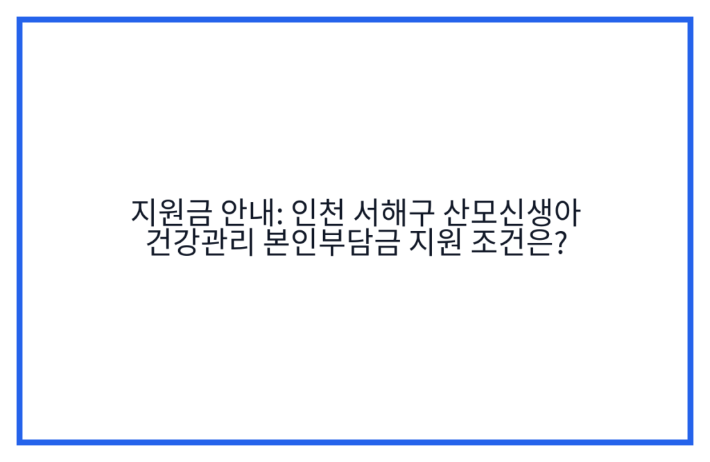 지원금 안내: 인천 서해구 산모신생아 건강관리 본인부담금 지원 조건은?