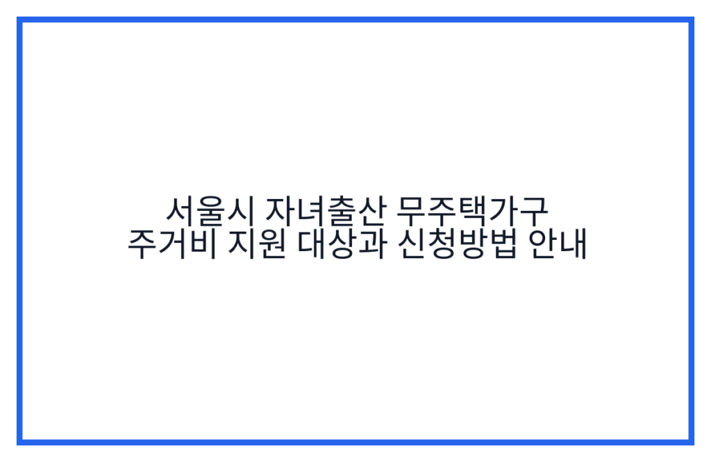 서울시 자녀출산 무주택가구 주거비 지원 대상과 신청방법 안내