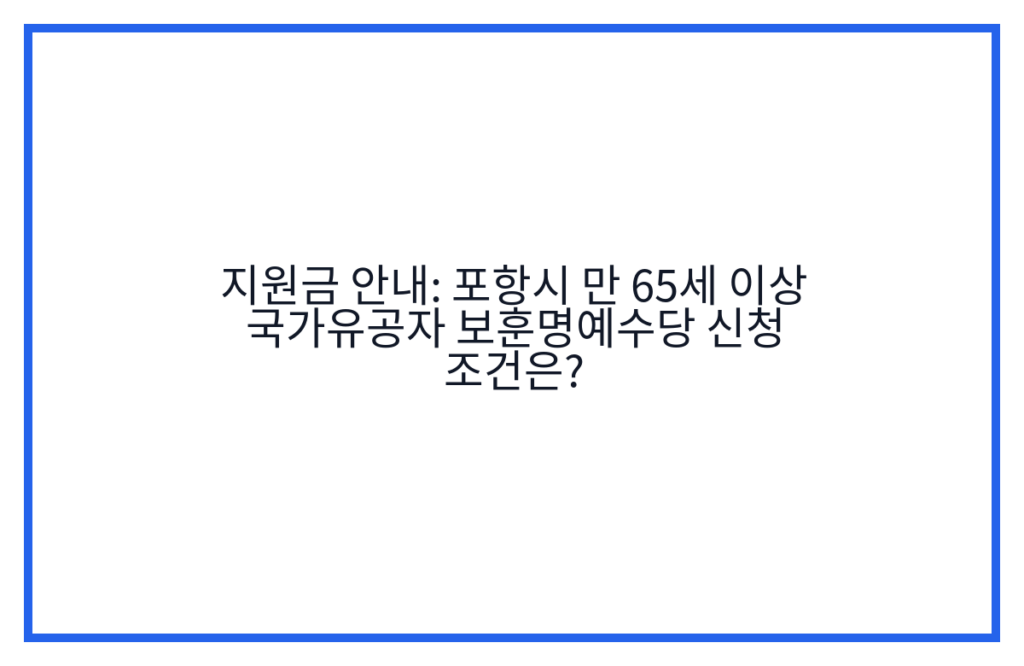 지원금 안내: 포항시 만 65세 이상 국가유공자 보훈명예수당 신청 조건은?