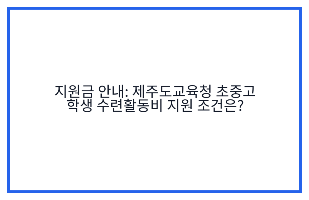 지원금 안내: 제주도교육청 초중고 학생 수련활동비 지원 조건은?