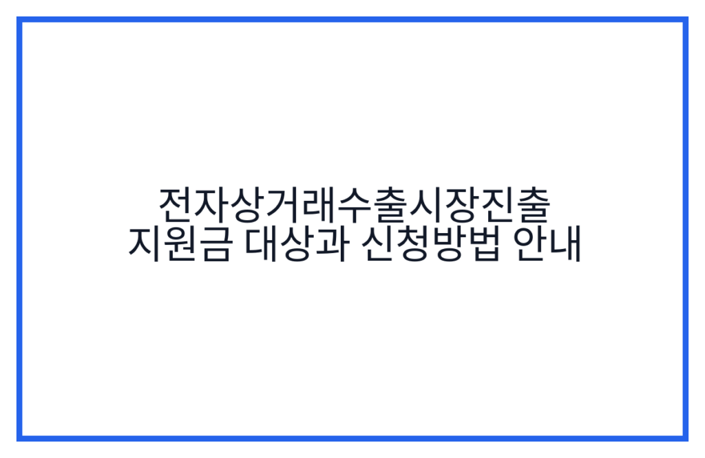 전자상거래수출시장진출 지원금 대상과 신청방법 안내