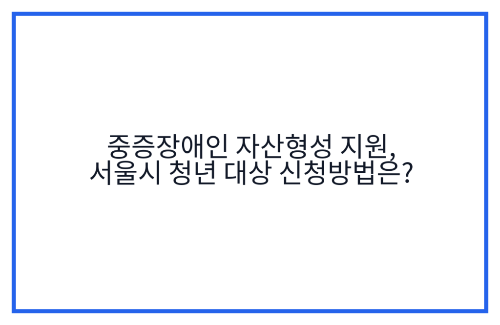 중증장애인 자산형성 지원, 서울시 청년 대상 신청방법은?