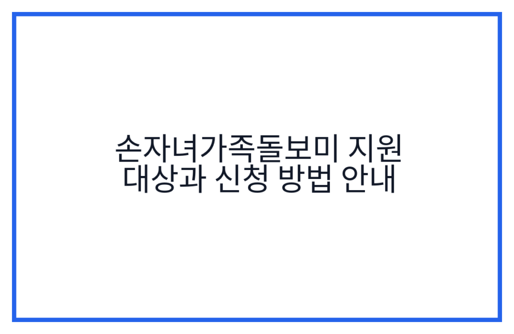손자녀가족돌보미 지원 대상과 신청 방법 안내