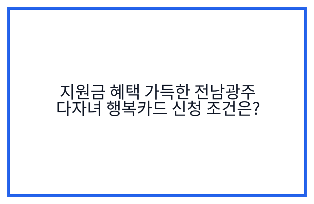 지원금 혜택 가득한 전남광주 다자녀 행복카드 신청 조건은?