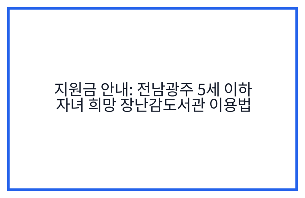 지원금 안내: 전남광주 5세 이하 자녀 희망 장난감도서관 이용법