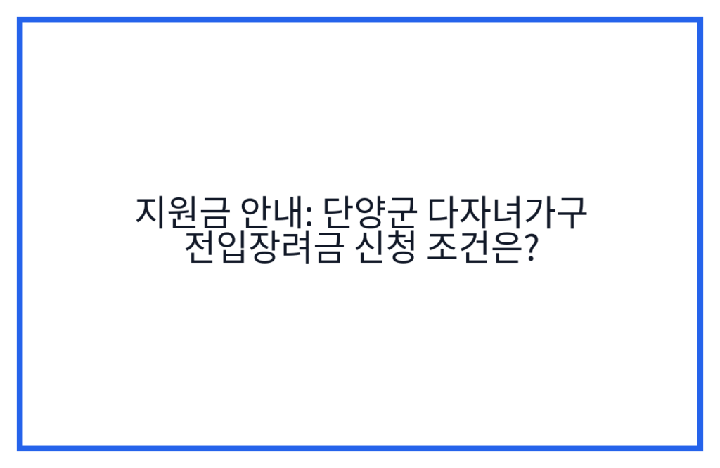 지원금 안내: 단양군 다자녀가구 전입장려금 신청 조건은?